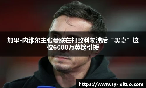 加里·内维尔主张曼联在打败利物浦后“买卖”这位6000万英镑引援